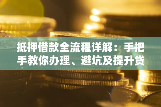 武汉抵押借款全流程详解：手把手教你办理、避坑及提升贷款额度