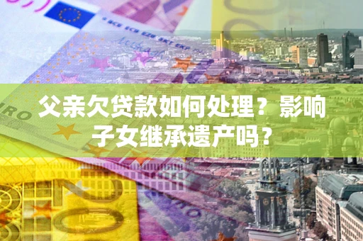 武汉父亲欠贷款如何处理?影响子女继承遗产吗? 武汉父亲欠贷款如何处理?影响子女继承遗产吗?