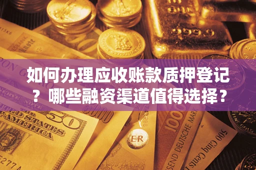 武汉如何办理应收账款质押登记？哪些融资渠道值得选择？