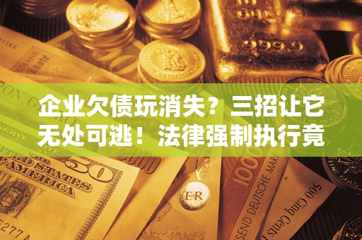 武汉企业欠债玩消失？三招让它无处可逃！法律强制执行竟比讨债公司还狠？